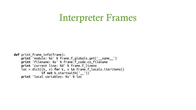 Interpreter Frames
def print_frame_info(frame):
print 'module: %s' % frame.f_globals.get('__name__')
print 'filename: %s' % frame.f_code.co_filename
print 'current line: %d' % frame.f_lineno
loc = dict((k, v) for k, v in frame.f_locals.iteritems()
if not k.startswith('__'))
print 'local variables: %s' % loc
