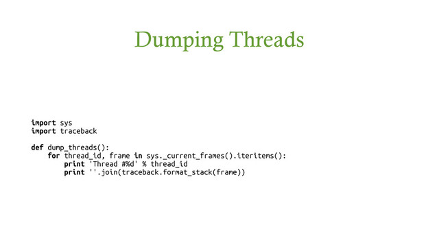 Dumping Threads
import sys
import traceback
def dump_threads():
for thread_id, frame in sys._current_frames().iteritems():
print 'Thread #%d' % thread_id
print ''.join(traceback.format_stack(frame))
