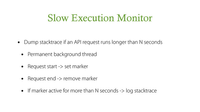 Slow Execution Monitor
• Dump stacktrace if an API request runs longer than N seconds
• Permanent background thread
• Request start -> set marker
• Request end -> remove marker
• If marker active for more than N seconds -> log stacktrace
