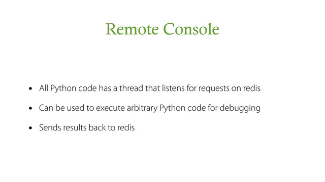 Remote Console
• All Python code has a thread that listens for requests on redis
• Can be used to execute arbitrary Python code for debugging
• Sends results back to redis
