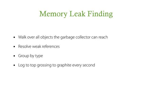 Memory Leak Finding
• Walk over all objects the garbage collector can reach
• Resolve weak references
• Group by type
• Log to top grossing to graphite every second
