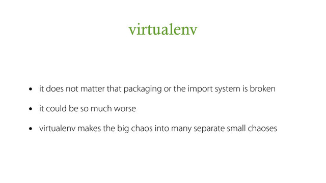 virtualenv
• it does not matter that packaging or the import system is broken
• it could be so much worse
• virtualenv makes the big chaos into many separate small chaoses
