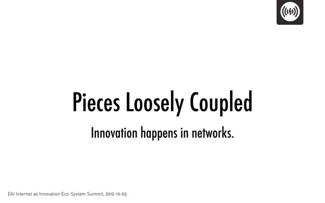 Pieces Loosely Coupled
EAI Internet as Innovation Eco-System Summit, 2012-10-05
Innovation happens in networks.
