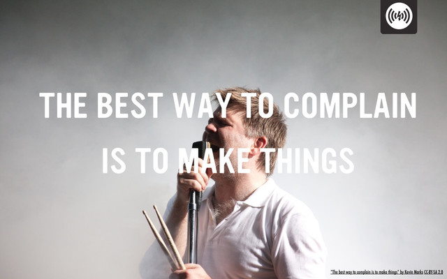 “The best way to complain is to make things” by Kevin Marks CC-BY-SA 2.0
