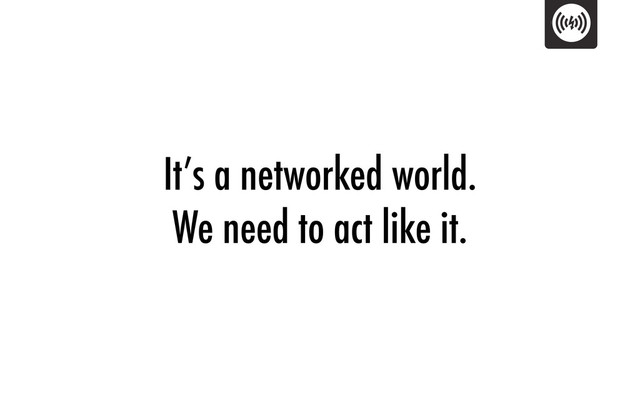 It’s a networked world.
We need to act like it.
