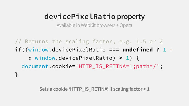// Returns the scaling factor, e.g. 1.5 or 2
if((window.devicePixelRatio === undefined ? 1 »
: window.devicePixelRatio) > 1) {
document.cookie='HTTP_IS_RETINA=1;path=/';
}
devicePixelRatio property
Available in WebKit browsers + Opera
Sets a cookie ‘HTTP_IS_RETINA’ if scaling factor > 1

