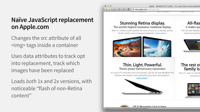 Changes the src attribute of all
<img> tags inside a container
Uses data attributes to track opt
into replacement, track which
images have been replaced
Loads both 1x and 2x versions, with
noticeable “flash of non-Retina
content”
Naïve JavaScript replacement
on Apple.com
