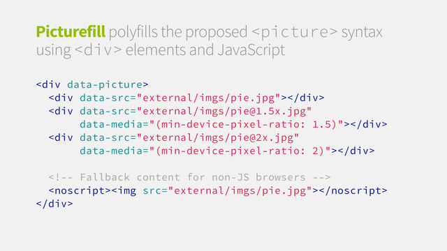 Picturefill polyfills the proposed  syntax
using <div> elements and JavaScript
<div>
<div></div>
<div></div>
<div></div>

<img src="external/imgs/pie.jpg">
</div>
</div>