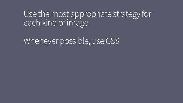 Use the most appropriate strategy for
each kind of image
Whenever possible, use CSS
