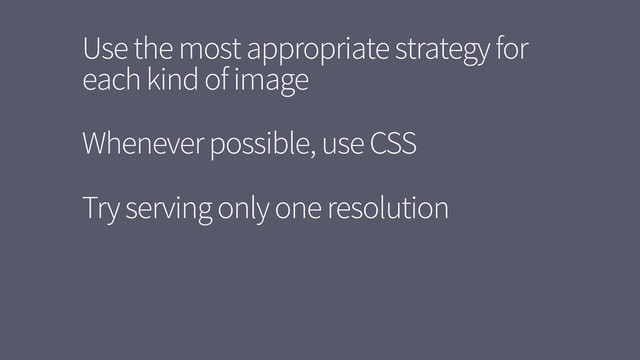 Use the most appropriate strategy for
each kind of image
Whenever possible, use CSS
Try serving only one resolution
