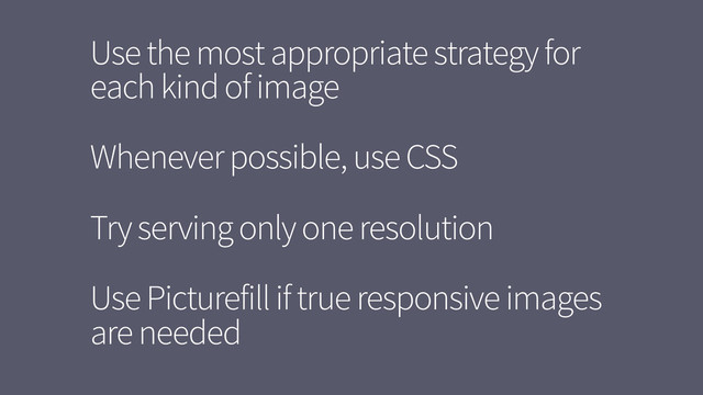 Use the most appropriate strategy for
each kind of image
Whenever possible, use CSS
Try serving only one resolution
Use Picturefill if true responsive images
are needed
