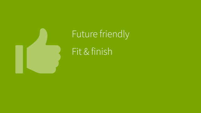  Future friendly
Fit & finish
