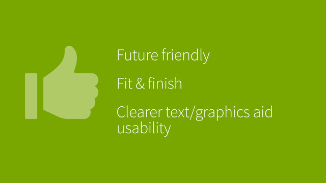 Future friendly
Fit & finish
Clearer text/graphics aid
usability
