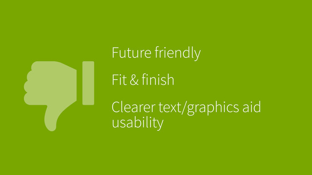 
Future friendly
Fit & finish
Clearer text/graphics aid
usability
