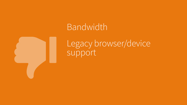 
Bandwidth
Legacy browser/device
support
