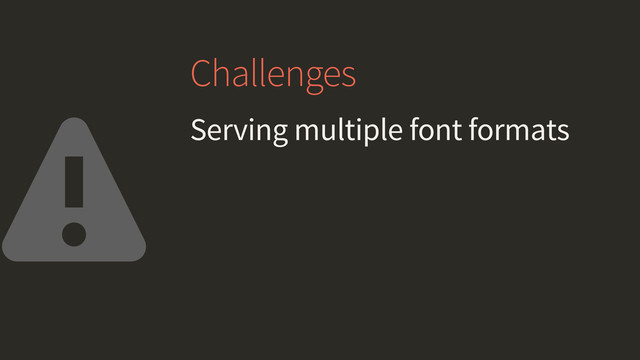 Challenges
Serving multiple font formats
⚠
