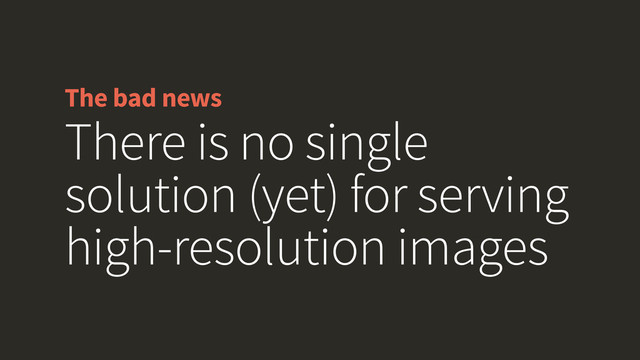 The bad news
There is no single
solution (yet) for serving
high-resolution images
