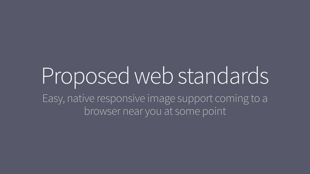 Proposed web standards
Easy, native responsive image support coming to a
browser near you at some point
