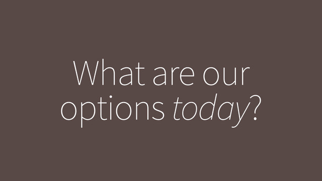 What are our
options today?
