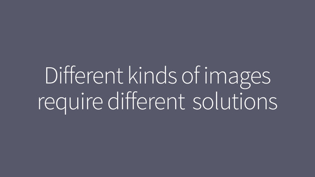 Different kinds of images
require different solutions
