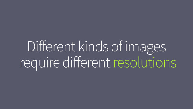 resolutions
Different kinds of images
require different solutions
