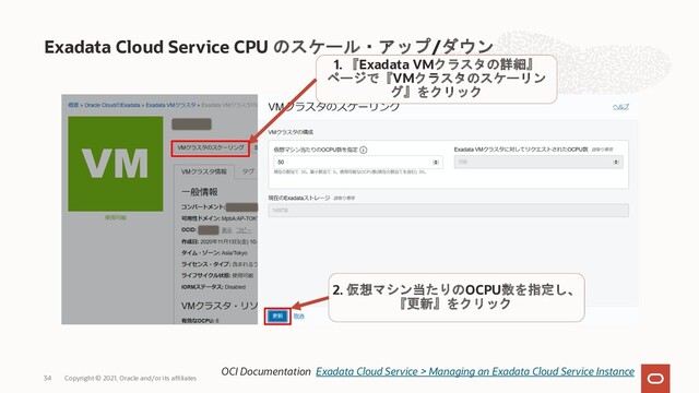Exadata Cloud Service CPU のスケール・アップ/ダウン
Copyright © 2021, Oracle and/or its affiliates
34
1. 『Exadata VMクラスタの詳細』
ページで『VMクラスタのスケーリン
グ』をクリック
2. 仮想マシン当たりのOCPU数を指定し、
『更新』をクリック
OCI Documentation Exadata Cloud Service > Managing an Exadata Cloud Service Instance
