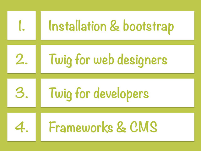 1. Installation & bootstrap
2. Twig for web designers
3. Twig for developers
4. Frameworks & CMS
