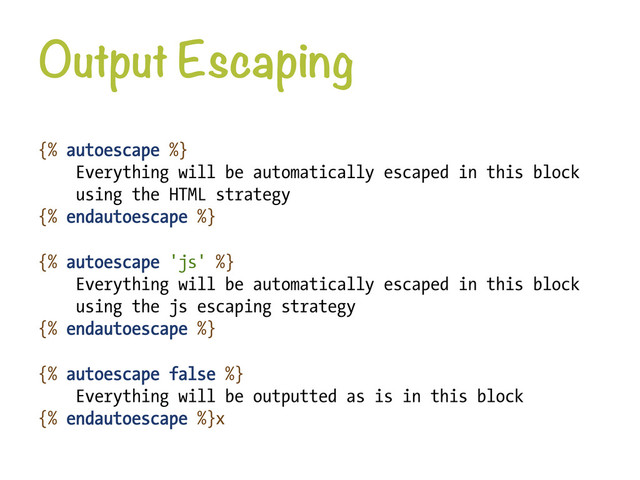 Output Escaping
{% autoescape %}
Everything will be automatically escaped in this block
using the HTML strategy
{% endautoescape %}
{% autoescape 'js' %}
Everything will be automatically escaped in this block
using the js escaping strategy
{% endautoescape %}
{% autoescape false %}
Everything will be outputted as is in this block
{% endautoescape %}x
