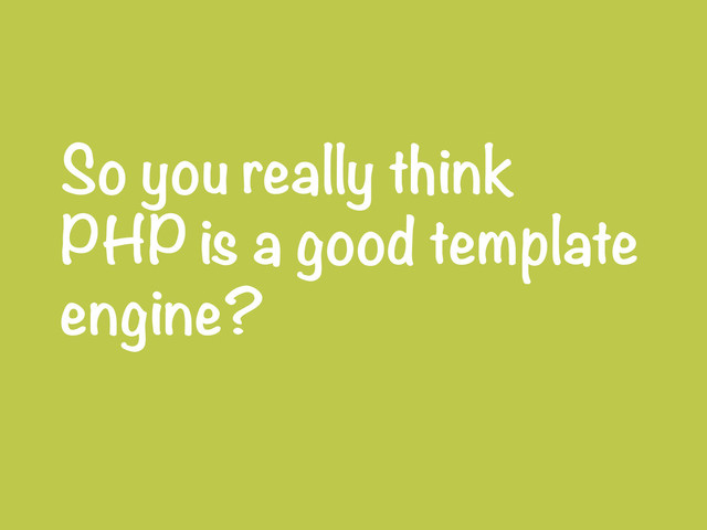 So you really think
PHP is a good template
engine?
