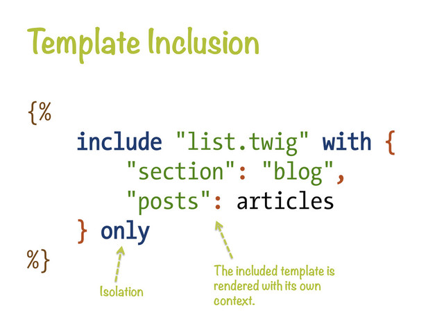 Template Inclusion
{%
include "list.twig" with {
"section": "blog",
"posts": articles
} only
%}
The included template is
rendered with its own
context.
Isolation

