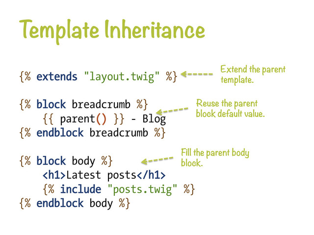 {% extends "layout.twig" %}
{% block breadcrumb %}
{{ parent() }} - Blog
{% endblock breadcrumb %}
{% block body %}
<h1>Latest posts</h1>
{% include "posts.twig" %}
{% endblock body %}
Template Inheritance
Extend the parent
template.
Reuse the parent
block default value.
Fill the parent body
block.
