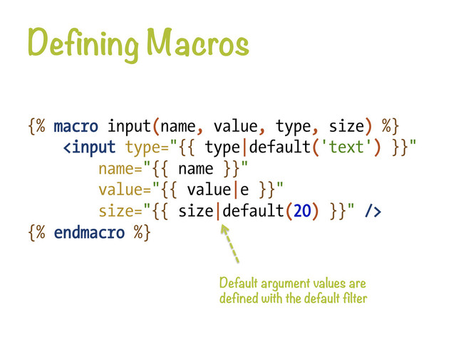 Defining Macros
{% macro input(name, value, type, size) %}

{% endmacro %}
Default argument values are
defined with the default filter
