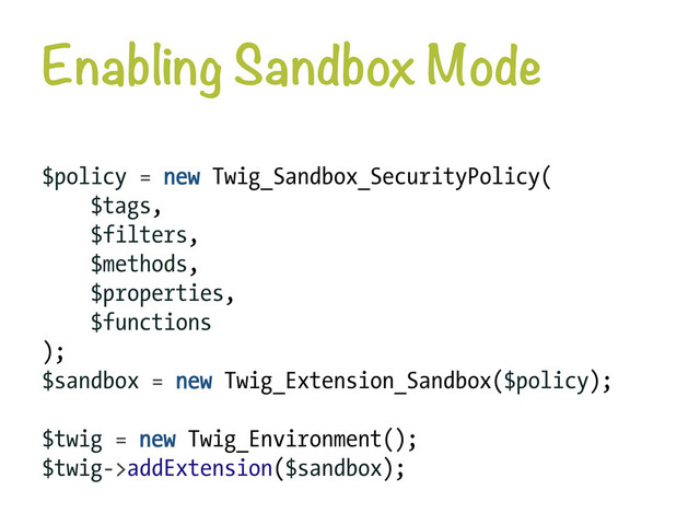 Enabling Sandbox Mode
$policy = new Twig_Sandbox_SecurityPolicy(
$tags,
$filters,
$methods,
$properties,
$functions
);
$sandbox = new Twig_Extension_Sandbox($policy);
$twig = new Twig_Environment();
$twig->addExtension($sandbox);
