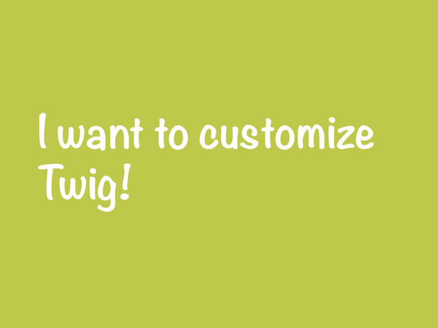I want to customize
Twig!

