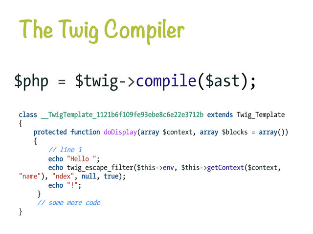 The Twig Compiler
$php = $twig->compile($ast);
class __TwigTemplate_1121b6f109fe93ebe8c6e22e3712b extends Twig_Template
{
protected function doDisplay(array $context, array $blocks = array())
{
// line 1
echo "Hello ";
echo twig_escape_filter($this->env, $this->getContext($context,
"name"), "ndex", null, true);
echo "!";
}
// some more code
}
