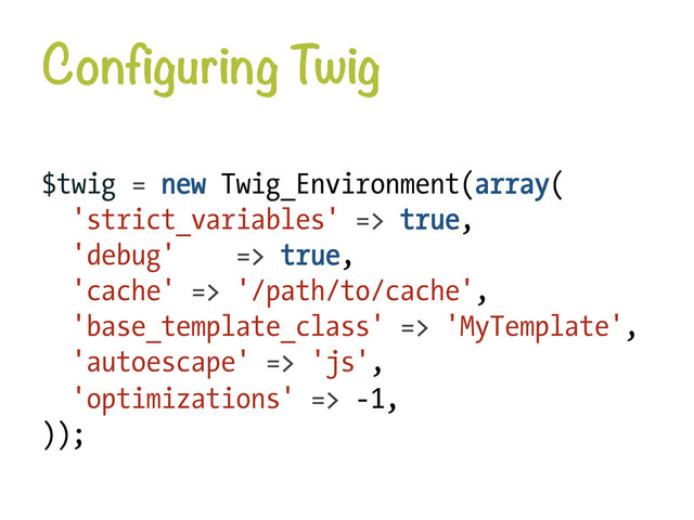 Configuring Twig
$twig = new Twig_Environment(array(
'strict_variables' => true,
'debug' => true,
'cache' => '/path/to/cache',
'base_template_class' => 'MyTemplate',
'autoescape' => 'js',
'optimizations' => -1,
));
