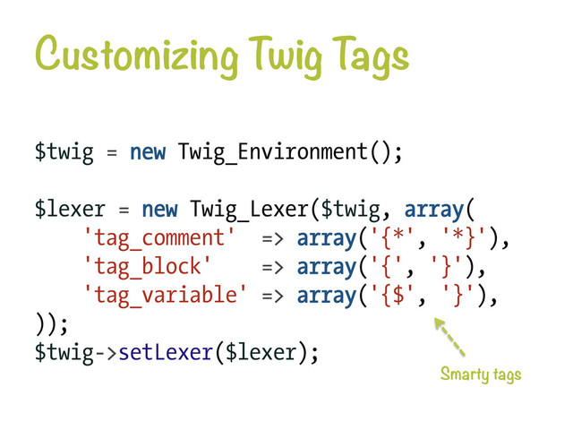 Customizing Twig T
ags
$twig = new Twig_Environment();
$lexer = new Twig_Lexer($twig, array(
'tag_comment' => array('{*', '*}'),
'tag_block' => array('{', '}'),
'tag_variable' => array('{$', '}'),
));
$twig->setLexer($lexer);
Smarty tags
