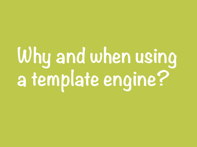 Why and when using
a template engine?
