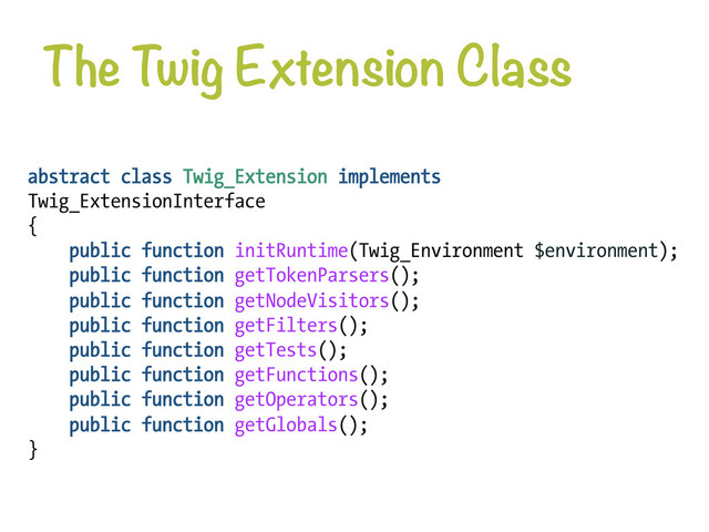 The Twig Extension Class
abstract class Twig_Extension implements
Twig_ExtensionInterface
{
public function initRuntime(Twig_Environment $environment);
public function getTokenParsers();
public function getNodeVisitors();
public function getFilters();
public function getTests();
public function getFunctions();
public function getOperators();
public function getGlobals();
}
