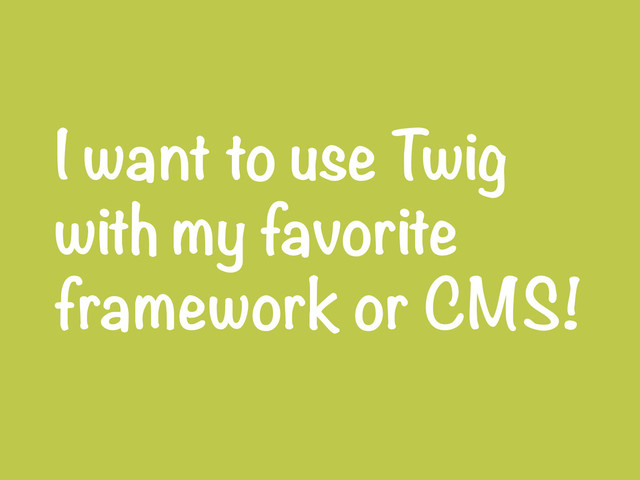 I want to use Twig
with my favorite
framework or CMS!

