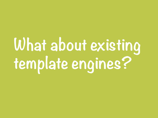 What about existing
template engines?
