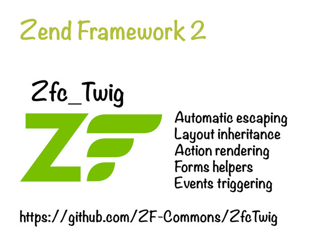Zend Framework 2
Zfc_Twig
Automatic escaping
Layout inheritance
Action rendering
Forms helpers
Events triggering
https://github.com/ZF-Commons/ZfcTwig
