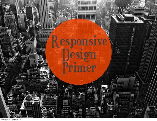 Responsive
Design
Primer
Saturday, October 6, 12
