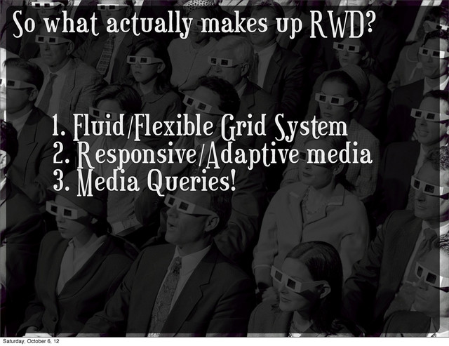 So what actually makes up RWD?
1. Fluid/Flexible Grid System
2. Responsive/Adaptive media
3. Media Queries!
Saturday, October 6, 12
