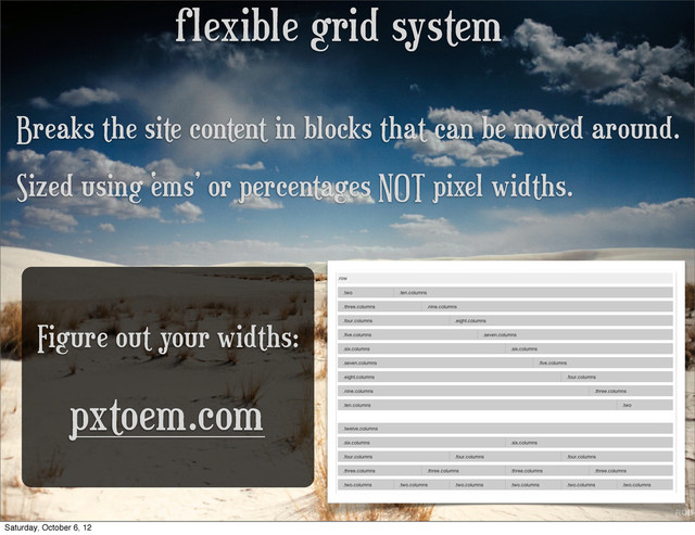 flexible grid system
Breaks the site content in blocks that can be moved around.
Sized using ‘ems’ or percentages NOT pixel widths.
pxtoem.com
Figure out your widths:
Saturday, October 6, 12
