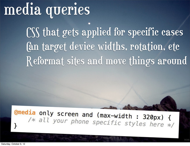 media queries
CSS that gets applied for specific cases
C
an target device widths, rotation, etc
Reformat sites and move things around
Saturday, October 6, 12
