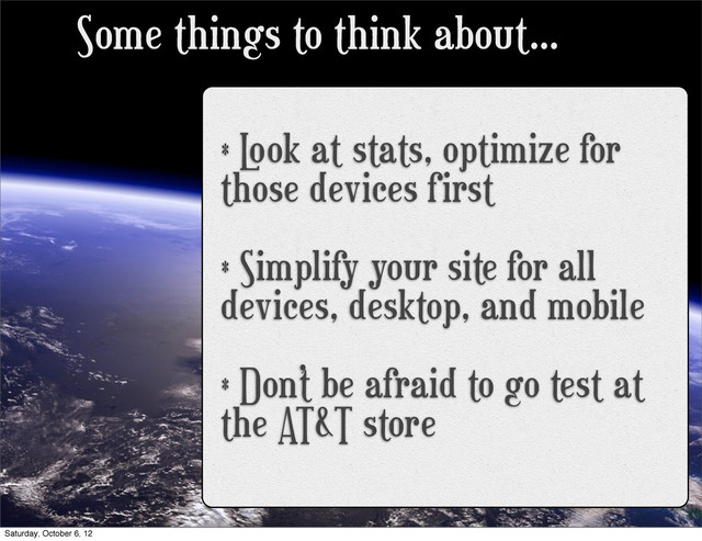 Some things to think about...
* L
ook at stats, optimize for
those devices first
* Simplify your site for all
devices, desktop, and mobile
* Don’t be afraid to go test at
the AT&T store
Saturday, October 6, 12
