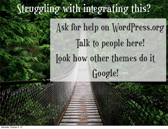 Struggling with integrating this?
Ask for help on WordPress.org
Talk to people here!
L
ook how other themes do it
Google!
Saturday, October 6, 12
