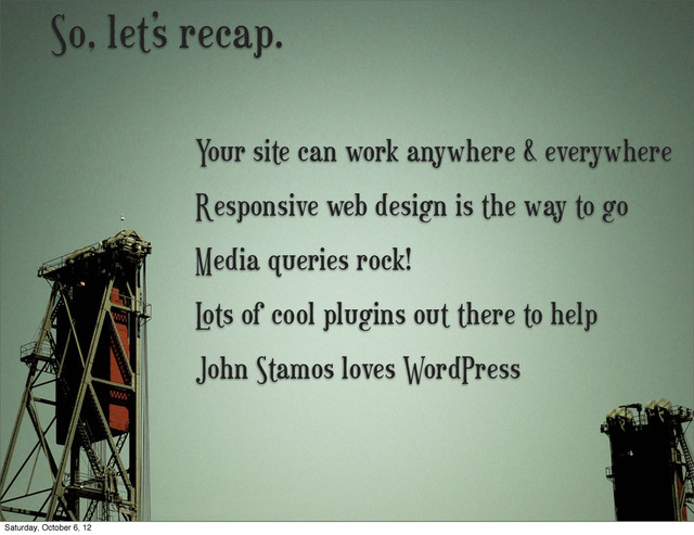 So, let’s recap.
Media queries rock!
L
ots of cool plugins out there to help
Responsive web design is the way to go
Your site can work anywhere & everywhere
John Stamos loves WordPress
Saturday, October 6, 12
