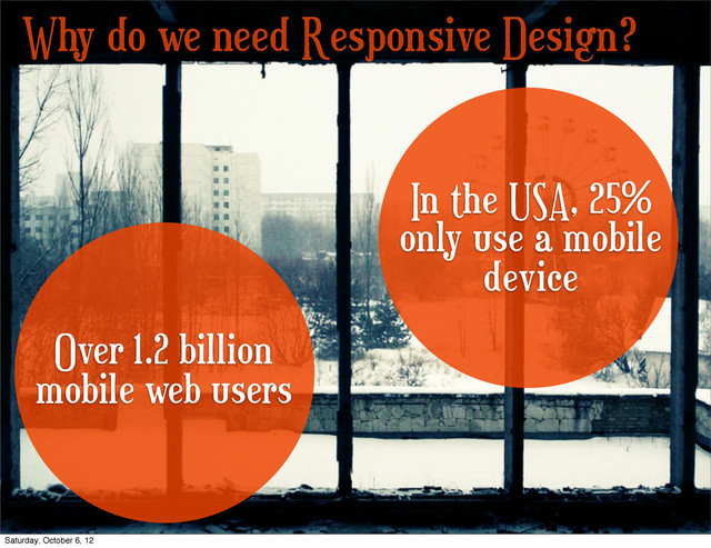Why do we need Responsive Design?
Over 1.2 billion
mobile web users
In the USA, 25%
only use a mobile
device
Saturday, October 6, 12
